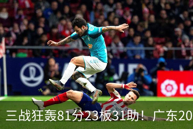 三战狂轰81分23板31助！广东20岁天才后卫疯狂崛起，他能成下一个徐杰吗？